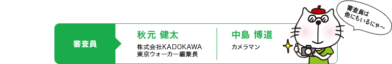 審査員 秋元 健太（株式会社KADOKAWA  東京ウォーカー編集長）、中島 博道（カメラマン）