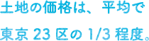 土地の価格は、平均で東京23区の1/3程度。