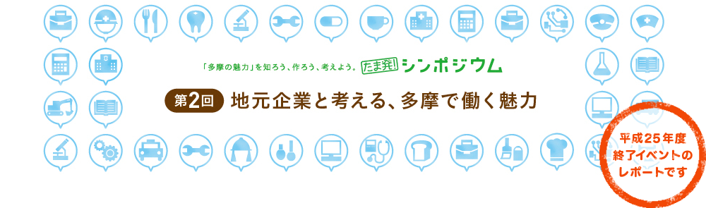「多摩の魅力」を知ろう、作ろう、考えよう。 たま発！シンポジウム 第2回 地元企業と考える、多摩で働く魅力 平成25年度終了イベントのレポートです