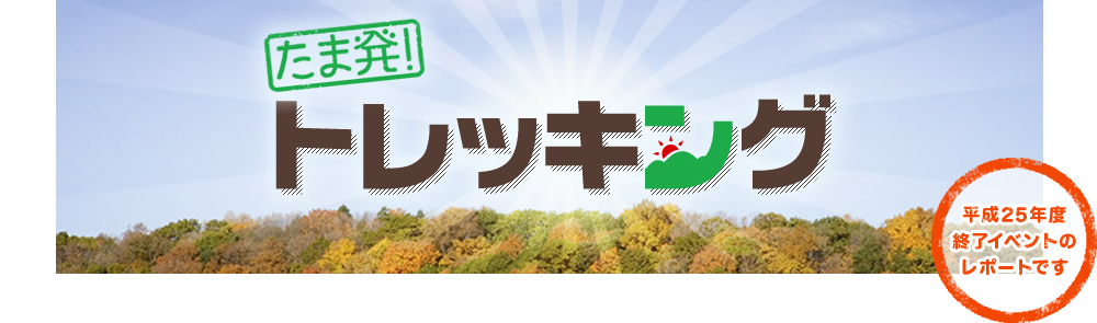 たま発！トレッキング 平成25年度終了イベントのレポートです