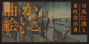春の江戸絵画まつり　司馬江漢と亜欧堂田善　かっこいい油絵